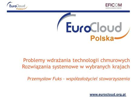 Problemy wdrażania technologii chmurowych Rozwiązania systemowe w wybranych krajach Przemysław Fuks – współzałożyciel stowarzyszenia www.eurocloud.org.pl.