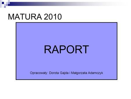 MATURA 2010 RAPORT Opracowały: Dorota Gajda i Małgorzata Adamczyk.