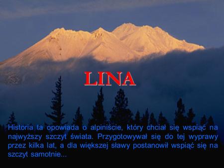LINA Historia ta opowiada o alpiniście, który chciał się wspiąć na najwyższy szczyt świata. Przygotowywał się do tej wyprawy przez kilka lat, a dla większej.