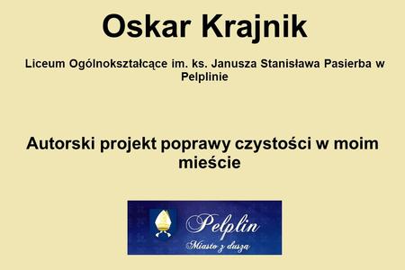 Oskar Krajnik Liceum Ogólnokształcące im. ks. Janusza Stanisława Pasierba w Pelplinie Autorski projekt poprawy czystości w moim mieście.