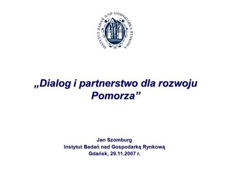 Jan Szomburg Instytut Badań nad Gospodarką Rynkową Gdańsk, 29.11.2007 r. Dialog i partnerstwo dla rozwoju Pomorza.