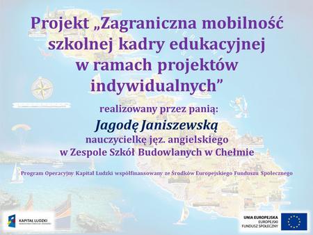 Projekt Zagraniczna mobilność szkolnej kadry edukacyjnej w ramach projektów indywidualnych realizowany przez panią: Jagodę Janiszewską nauczycielkę jęz.