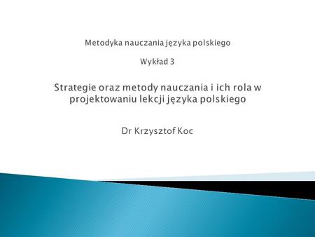 Metodyka nauczania języka polskiego Wykład 3 Strategie oraz metody nauczania i ich rola w projektowaniu lekcji języka polskiego Dr Krzysztof Koc.