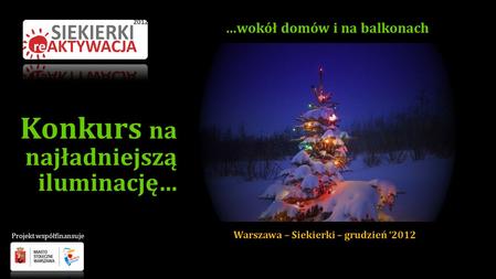 Konkurs na najładniejszą iluminację… Warszawa – Siekierki – grudzień 2012 …wokół domów i na balkonach Projekt współfinansuje.