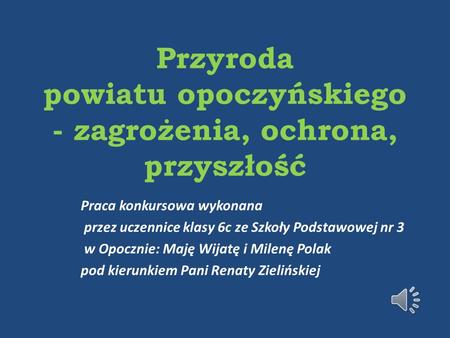 Przyroda powiatu opoczyńskiego - zagrożenia, ochrona, przyszłość Praca konkursowa wykonana przez uczennice klasy 6c ze Szkoły Podstawowej nr 3 w Opocznie: