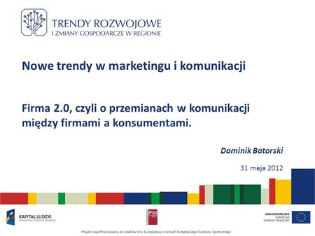 Nowe trendy w marketingu i komunikacji Firma 2.0, czyli o przemianach w komunikacji między firmami a konsumentami. Dominik Batorski 31 maja 2012.