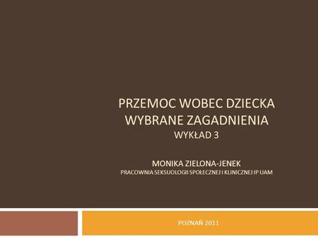 PRZEMOC WOBEC DZIECKA WYBRANE ZAGADNIENIA wykład 3 Monika Zielona-Jenek Pracownia Seksuologii Społecznej i Klinicznej IP UAM POZNAŃ 2011.