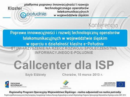 STOWARZYSZENIE NA RZECZ ROZWOJU SPOŁECZEŃSTWA INFORMACYJNEGO E-POŁUDNIE Callcenter dla ISP Szyb Elżbiety Chorzów, 15 marca 2013 r.