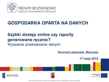 GOSPODARKA OPARTA NA DANYCH Szybki dostęp online czy raporty generowane ręcznie? Wyzwania przetwarzania danych. Konrad Latkowski, Manubia 17 maja 2012.