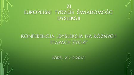 Xi EUROPEJSKI TYDZIEŃ ŚWIADOMOŚCI DYSLEKSJI KONFERENCJA „DYSLEKSJA NA RÓŻNYCH ETAPACH ŻYCIA” ŁÓDŹ, 21.10.2013.