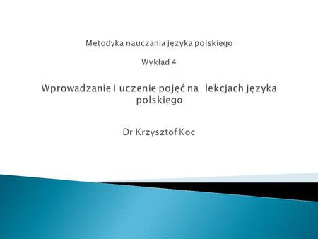 Metodyka nauczania języka polskiego Wykład 4 Wprowadzanie i uczenie pojęć na lekcjach języka polskiego Dr Krzysztof Koc.
