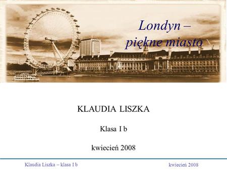 Londyn – piękne miasto KLAUDIA LISZKA Klasa I b kwiecień 2008.