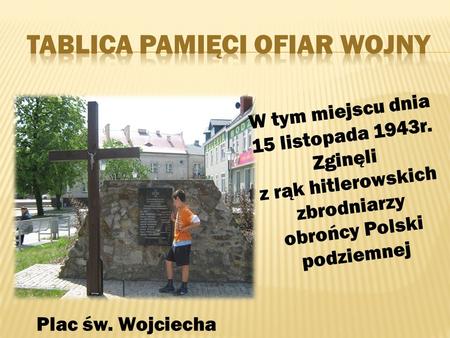 Plac św. Wojciecha W tym miejscu dnia 15 listopada 1943r. Zginęli z rąk hitlerowskich zbrodniarzy obrońcy Polski podziemnej.