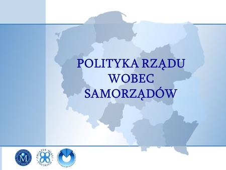 POLITYKA RZĄDU WOBEC SAMORZĄDÓW. SAMORZĄDNOŚĆ największy sukces 20 lat wolnej Polski! źródło cywilizacyjnego rozwoju kraju gwarancja racjonalnego wydatkowania.