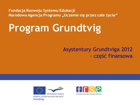 Program Grundtvig Fundacja Rozwoju Systemu Edukacji Narodowa Agencja Programu Uczenie się przez całe życie Asystentury Grundtviga 2012 - część finansowa.