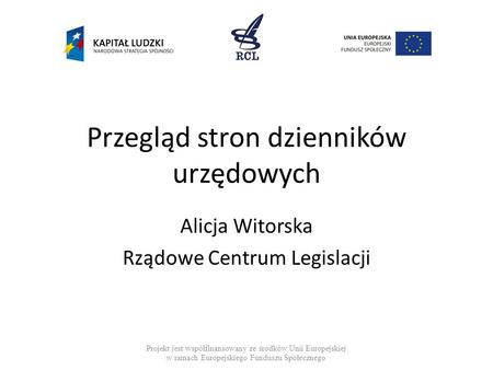 Przegląd stron dzienników urzędowych Alicja Witorska Rządowe Centrum Legislacji Projekt jest współfinansowany ze środków Unii Europejskiej w ramach Europejskiego.