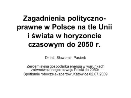 Zagadnienia polityczno- prawne w Polsce na tle Unii i świata w horyzoncie czasowym do 2050 r. Dr inż. Sławomir Pasierb Zeroemisyjna gospodarka energią