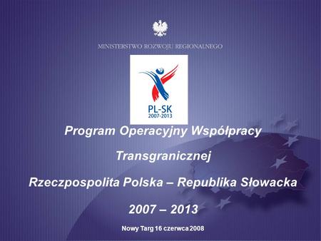 Program Operacyjny Współpracy Transgranicznej Rzeczpospolita Polska – Republika Słowacka 2007 – 2013 Nowy Targ 16 czerwca 2008.