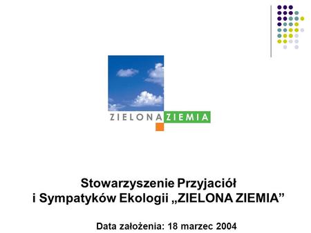 Data założenia: 18 marzec 2004 Stowarzyszenie Przyjaciół i Sympatyków Ekologii ZIELONA ZIEMIA.