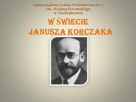 Samorz ą dowa Szko ł a Podstawowa nr 3 im. Stefana Ż eromskiego w Suchedniowie W Ś WIECIE JANUSZA KORCZAKA.