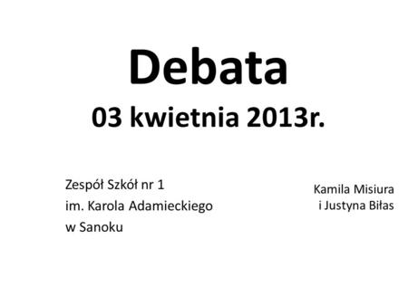 Debata 03 kwietnia 2013r. Zespół Szkół nr 1 im. Karola Adamieckiego w Sanoku Kamila Misiura i Justyna Biłas.