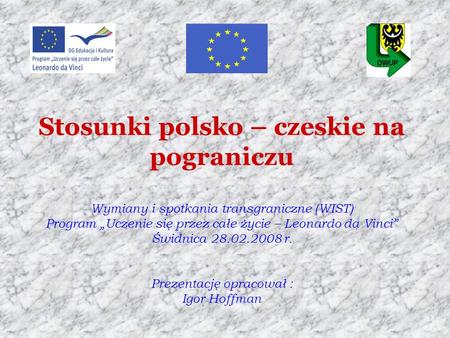 Stosunki polsko – czeskie na pograniczu Wymiany i spotkania transgraniczne (WIST) Program „Uczenie się przez całe życie – Leonardo da Vinci” Świdnica.