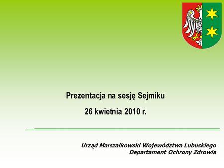 Urząd Marszałkowski Województwa Lubuskiego Departament Ochrony Zdrowia Prezentacja na sesję Sejmiku 26 kwietnia 2010 r.