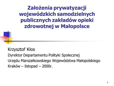 Założenia prywatyzacji wojewódzkich samodzielnych publicznych zakładów opieki zdrowotnej w Małopolsce Krzysztof Kłos Dyrektor Departamentu Polityki Społecznej.