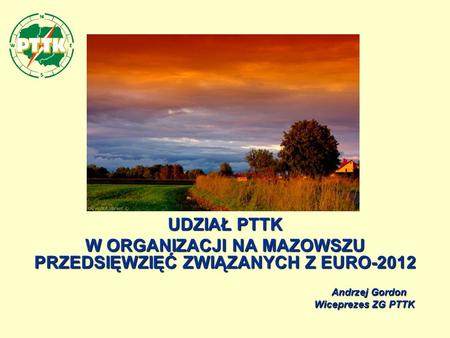 UDZIAŁ PTTK W ORGANIZACJI NA MAZOWSZU PRZEDSIĘWZIĘĆ ZWIĄZANYCH Z EURO-2012 Andrzej Gordon Andrzej Gordon Wiceprezes ZG PTTK Wiceprezes ZG PTTK.