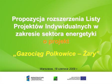 Propozycja rozszerzenia Listy Projektów Indywidualnych w zakresie sektora energetyki o projekt Gazociąg Polkowice – Żary Warszawa, 18 czerwca 2009 r.