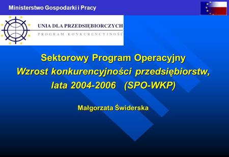 Ministerstwo Gospodarki i Pracy Sektorowy Program Operacyjny Wzrost konkurencyjności przedsiębiorstw, lata 2004-2006 (SPO-WKP) Małgorzata Świderska.