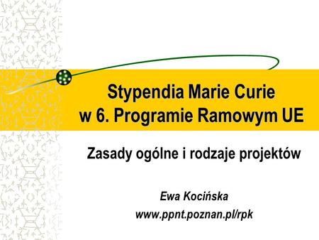 Stypendia Marie Curie w 6. Programie Ramowym UE Zasady ogólne i rodzaje projektów Ewa Kocińska www.ppnt.poznan.pl/rpk.