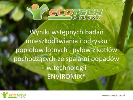 Wyniki wstępnych badań unieszkodliwiania i odzysku popiołów lotnych i pyłów z kotłów pochodzących ze spalarni odpadów w technologii ENVIROMIX® www.ecotech.com.pl.