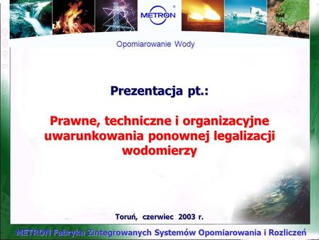 Opomiarowanie Wody Prezentacja pt.: Prawne, techniczne i organizacyjne uwarunkowania ponownej legalizacji wodomierzy Toruń, czerwiec 2003 r.