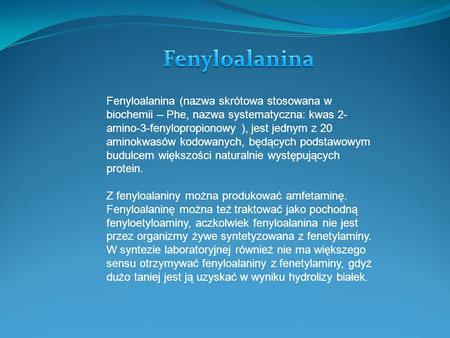 Fenyloalanina Fenyloalanina (nazwa skrótowa stosowana w biochemii – Phe, nazwa systematyczna: kwas 2-amino-3-fenylopropionowy ), jest jednym z 20 aminokwasów.