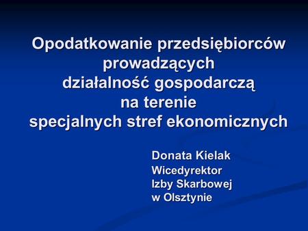 Opodatkowanie przedsiębiorców prowadzących działalność gospodarczą na terenie specjalnych stref ekonomicznych Donata Kielak Wicedyrektor Izby Skarbowej.