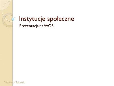 Instytucje społeczne Prezentacja na WOS. Wojciech Tokarski.