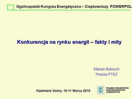 Konkurencja na rynku energii – fakty i mity Marian Babiuch Prezes PTEZ Kazimierz Dolny, 10-11 Marca 2010 Ogólnopolski Kongres Energetyczno – Ciepłowniczy.