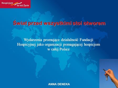 Świat przed wszystkimi stoi otworem Wydarzenia promujące działalność Fundacji Hospicyjnej jako organizacji pomagającej hospicjom w całej Polsce ANNA DENEKA.