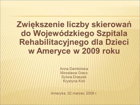 Zwiększenie liczby skierowań do Wojewódzkiego Szpitala Rehabilitacyjnego dla Dzieci w Ameryce w 2009 roku Anna Dembińska Mirosława Gracz Sylwia Draszek.