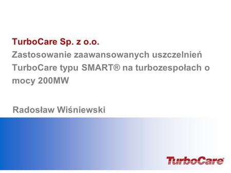 TurboCare Sp. z o.o. Zastosowanie zaawansowanych uszczelnień TurboCare typu SMART® na turbozespołach o mocy 200MW Radosław Wiśniewski Add date, & presenter’s.