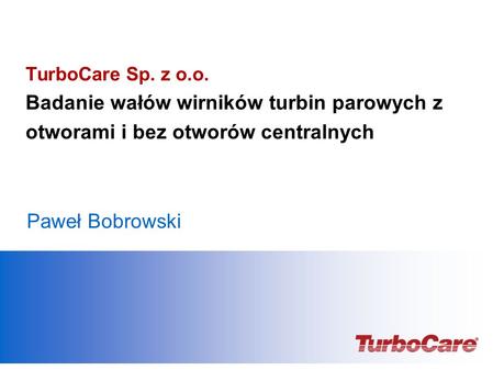 TurboCare Sp. z o.o. Badanie wałów wirników turbin parowych z otworami i bez otworów centralnych Paweł Bobrowski Add date, & presenter’s name.