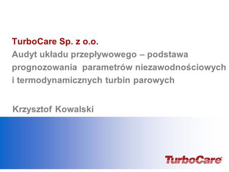 TurboCare Sp. z o.o. Audyt układu przepływowego – podstawa prognozowania parametrów niezawodnościowych i termodynamicznych turbin parowych Krzysztof.