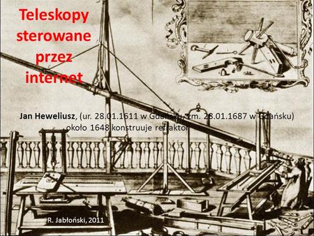 Teleskopy sterowane przez internet Jan Heweliusz, (ur. 28.01.1611 w Gdańsku, zm. 28.01.1687 w Gdańsku) około 1648 konstruuje refraktor R. Jabłoński, 2011.