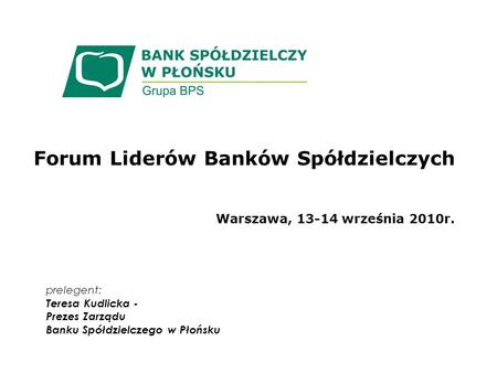Forum Liderów Banków Spółdzielczych Warszawa, 13-14 września 2010r. prelegent: Teresa Kudlicka - Prezes Zarządu Banku Spółdzielczego w Płońsku.