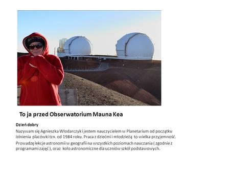 To ja przed Obserwatorium Mauna Kea Dzień dobry Nazywam się Agnieszka Włodarczyk i jestem nauczycielem w Planetarium od początku istnienia placówki tzn.
