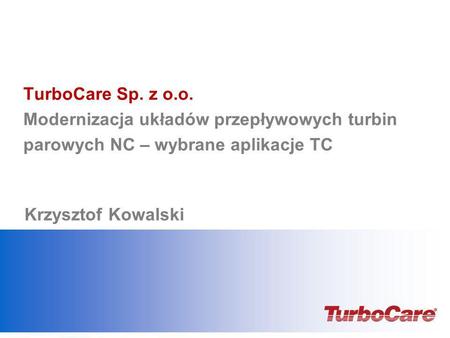 TurboCare Sp. z o.o. Modernizacja układów przepływowych turbin parowych NC – wybrane aplikacje TC Krzysztof Kowalski Add date, & presenter’s name.