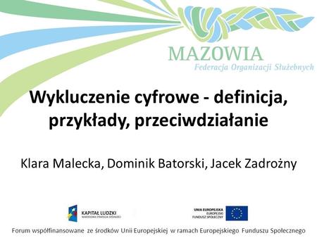 Wykluczenie cyfrowe - definicja, przykłady, przeciwdziałanie Klara Malecka, Dominik Batorski, Jacek Zadrożny Forum współfinansowane ze środków Unii Europejskiej.