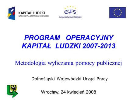 PROGRAM OPERACYJNY KAPITAŁ LUDZKI 2007-2013 Metodologia wyliczania pomocy publicznej Wrocław, 24 kwiecień 2008 Dolnośląski Wojewódzki Urząd Pracy.