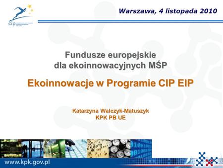 Warszawa, 4 listopada 2010 Fundusze europejskie dla ekoinnowacyjnych MŚP Ekoinnowacje w Programie CIP EIP Katarzyna Walczyk-Matuszyk KPK PB UE 1.